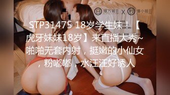 STP31475 18岁学生妹！【虎牙妹妹18岁】来直播大秀~啪啪无套内射，挺嫩的小仙女，粉嘟嘟，水汪汪好诱人