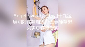 Angel rivera珍藏版四十九猛男刚射完精液大鸡巴更硬草起来更爽狂喷爱液