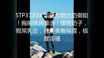 STP31333 风骚尤物大奶御姐！胸前抹润滑油！揉捏奶子，假屌乳交，翘起美臀摇摆，极度淫骚