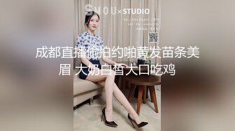 成都直播偷拍约啪黄发苗条美眉 大奶白皙大口吃鸡