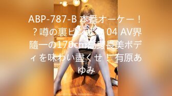 ABP-787-B 本番オーケー！？噂の裏ピンサロ 04 AV界隨一の170cm高身長美ボディを味わい盡くせ！ 有原あゆみ