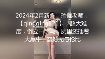 2024年2月新作，瑜伽老师，【qingqing521】，超大难度，倒立一字马，屄里还插着大黑牛，震撼无与伦比