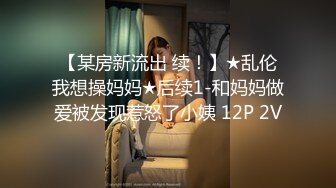 【某房新流出 续！】★乱伦我想操妈妈★后续1-和妈妈做爱被发现惹怒了小姨 12P 2V