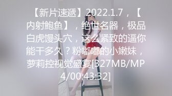 【新片速遞】2022.1.7，【内射鲍鱼】，绝世名器，极品白虎馒头穴，这么紧致的逼你能干多久？粉嘟嘟的小嫩妹，萝莉控视觉盛宴[327MB/MP4/00:43:32]