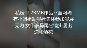 私房112RMB作品??全网稀有小姐姐动漫社集体参加漫展无内 女仆双马尾坐镜头漏出逼和菊花