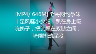 [MP4/ 646M] 老哥网约孕味十足风骚小少妇，趴在身上吸吮奶子，把头埋在双腿之间，骑乘扭动屁股