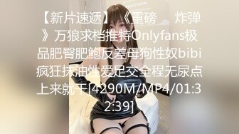 【新片速遞】 《重磅❤️炸弹》万狼求档推特Onlyfans极品肥臀肥鲍反差母狗性奴bibi疯狂抹油性爱足交全程无尿点上来就干[4290M/MP4/01:32:39]