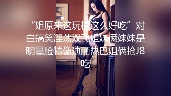 “姐原来这玩楞这么好吃”对白搞笑淫荡双飞姐妹俩妹妹是明星脸特像迪丽热巴姐俩抢J8吃