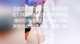 【超顶??高端探花】大司马寻花? 2K约啪极品外围貌美如花 腰部纹身淫荡口交侍奉 淫靡声音热血沸腾 爸爸~操我~精彩万分