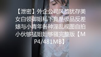 【泄密】外企公司风韵犹存美女白领御姐私下竟是极品反差婊与小青年各种淫乱视图自拍小伙够猛姐姐够骚完整版【MP4/481MB】