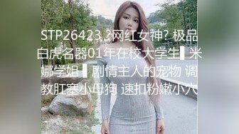 STP26423 ?网红女神? 极品白虎名器01年在校大学生▌米娜学姐 ▌剧情主人的宠物 调教肛塞小母狗 速扣粉嫩小穴