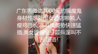 广东男微信2000元约操魔鬼身材性感外围女酒店啪啪,人瘦鸡巴长,高难度姿势快速猛插,美女操的全身颤抖淫叫不断.国语!