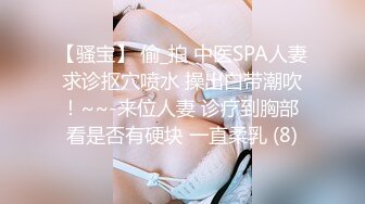 【骚宝】 偷_拍 中医SPA人妻求诊抠穴喷水 操出白带潮吹！~~-来位人妻 诊疗到胸部 看是否有硬块 一直柔乳 (8)