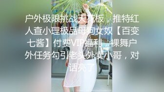 户外极限挑战天花板，推特红人查小理极品母狗女奴【百变七酱】付费VIP福利，裸舞户外任务勾引老头外卖小哥，对话亮了