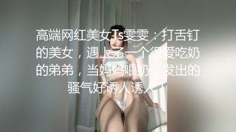 高端网红美女Ts雯雯：打舌钉的美女，遇上了一个很爱吃奶的弟弟，当妈妈喂奶，发出的骚气好诱人诱人！