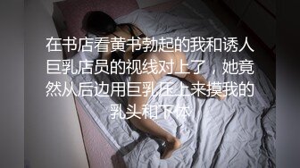 在书店看黄书勃起的我和诱人巨乳店员的视线对上了，她竟然从后边用巨乳压上来摸我的乳头和下体