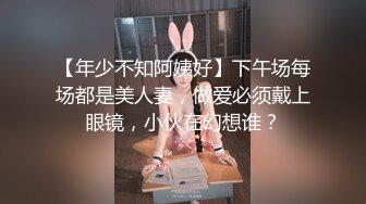 【年少不知阿姨好】下午场每场都是美人妻，做爱必须戴上眼镜，小伙在幻想谁？