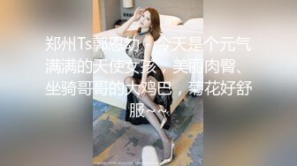 郑州Ts郭恩幼 - 今天是个元气满满的天使女孩，美丽肉臀、坐骑哥哥的大鸡巴，菊花好舒服~~