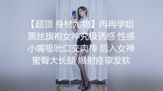 【超顶 身材尤物】冉冉学姐 黑丝旗袍女神究极诱惑 性感小嘴吸吮口交肉棒 后入女神蜜臀大长腿 爆射痉挛发软