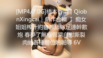 [MP4/7.0G]橋本香菜｜QiobnXingcai｜劇作合輯 Ⅰ 痴女姐姐榨汁約會互舔絲足連幹數炮 春夢了無痕假屌自慰撕裂肉絲各種體位啪啪等 6V