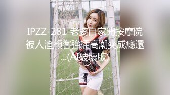 IPZZ-281 老婆自家開按摩院被人渣顧客強插高潮爽成癮還...(AI破壞版)