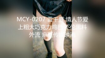 MCY-0207 雪千夏 情人节爱上粗大巧克力鸡巴 不伦黑料外流 麻豆传媒映画