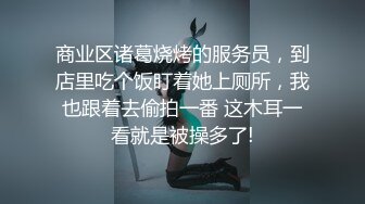 商业区诸葛烧烤的服务员，到店里吃个饭盯着她上厕所，我也跟着去偷拍一番 这木耳一看就是被操多了!