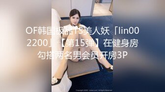 OF韩国极品TS美人妖「lin002200」【第15弹】在健身房勾搭两名男会员开房3P