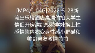 [MP4/1.04G]2022-5-28新流出乐橙酒店高清偷拍大学生情侣开房清纯校花学妹换上性感情趣内衣变身性感小野猫和帅哥男友激情啪啪