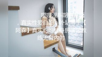 ⚫️⚫️⚫️嘤嘤淫叫胡言乱语，真实性爱自拍，外站博主【阿森】真实约炮健身房瑜伽教练无套内射