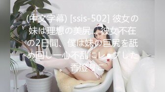 (中文字幕) [ssis-502] 彼女の妹は理想の美尻… 彼女不在の2日間、僕は妹の巨尻を舐め回し一心不乱にレ●プした。 香澄りこ