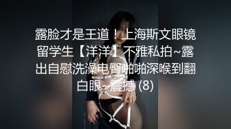 露脸才是王道！上海斯文眼镜留学生【洋洋】不雅私拍~露出自慰洗澡电臀啪啪深喉到翻白眼~震撼 (8)