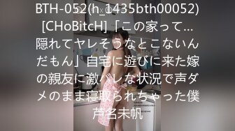 BTH-052(h_1435bth00052)[CHoBitcH]「この家って…隠れてヤレそうなとこないんだもん」自宅に遊びに来た嫁の親友に激バレな状況で声ダメのまま寝取られちゃった僕芦名未帆