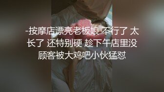 -按摩店漂亮老板娘 不行了 太长了 还特别硬 趁下午店里没顾客被大鸡吧小伙猛怼