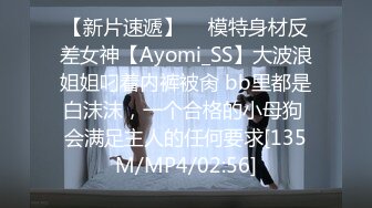 【新片速遞】  ⚡模特身材反差女神【Ayomi_SS】大波浪姐姐叼着内裤被肏 bb里都是白沫沫，一个合格的小母狗 会满足主人的任何要求[135M/MP4/02:56]