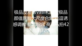 极品反差婊Vasil和闺蜜极品颜值露脸大尺度合集 挑逗诱惑调教 挺乳粉穴 高清私拍424P 高清720P版