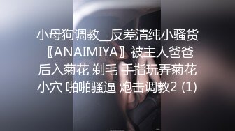 小母狗调教__反差清纯小骚货〖ANAIMIYA〗被主人爸爸后入菊花 剃毛 手指玩弄菊花小穴 啪啪骚逼 炮击调教2 (1)