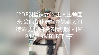 [2DF2]丝袜女仆 主人出差回來 命俏女仆穿好丝袜到房间待命 无套啪啪浓精射脸 - [MP4/213MB][BT种子]