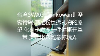 台湾SWAG『imkowan』圣诞特辑 满足粉丝拆礼物的愿望 化身小麋鹿一件件撕开丝带 美汁嫩穴随意你玩弄