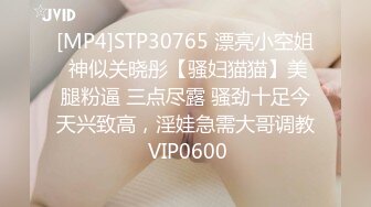 [MP4]STP30765 漂亮小空姐 神似关晓彤【骚妇猫猫】美腿粉逼 三点尽露 骚劲十足今天兴致高，淫娃急需大哥调教 VIP0600