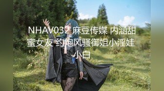 NHAV032 麻豆传媒 内涵甜蜜女友 约炮风骚御姐小淫娃 小白