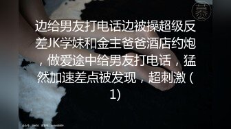 边给男友打电话边被操超级反差JK学妹和金主爸爸酒店约炮，做爱途中给男友打电话，猛然加速差点被发现，超刺激 (1)