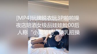 [MP4]玩牌脱衣玩3P啪啪操 夜店陪酒女极品娃娃脸00后 人称“小周笔畅”豪乳招操