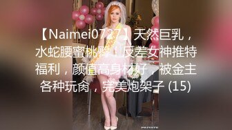 【Naimei0727】天然巨乳，水蛇腰蜜桃臀！反差女神推特福利，颜值高身材好，被金主各种玩肏，完美炮架子 (15)