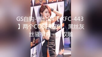 GS自购-售价24【 KFC-443 】两个COSER逛展。黑丝灰丝骚窄内一箭双雕