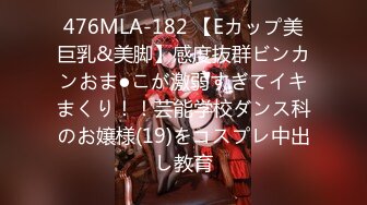 476MLA-182 【Eカップ美巨乳&美脚】感度抜群ビンカンおま●こが激弱すぎてイキまくり！！芸能学校ダンス科のお嬢様(19)をコスプレ中出し教育