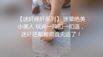 【迷奸睡奸系列】 迷晕绝美小美人 玩弄一阵扣一扣逼，迷奸还戴套简直无语了！