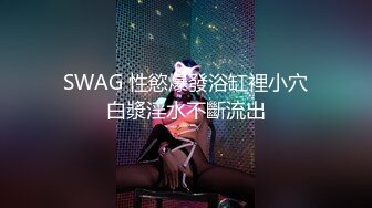 SWAG 性慾爆發浴缸裡小穴白漿淫水不斷流出