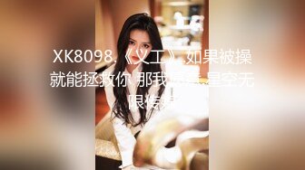 XK8098.《义工》.如果被操就能拯救你 那我愿意.星空无限传媒