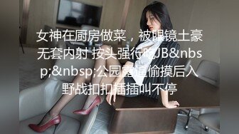 女神在厨房做菜，被眼镜土豪无套内射 按头强行吃JB&nbsp;&nbsp;公园露逼偷摸后入野战扣扣插插叫不停